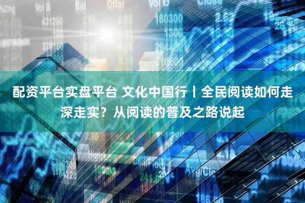 配资平台实盘平台 文化中国行丨全民阅读如何走深走实？从阅读的普及之路说起