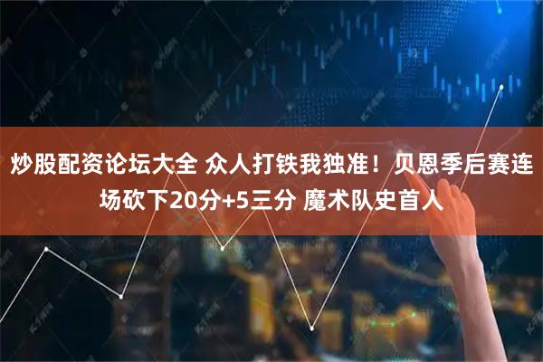 炒股配资论坛大全 众人打铁我独准！贝恩季后赛连场砍下20分+5三分 魔术队史首人