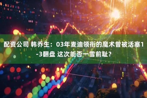 配资公司 韩乔生：03年麦迪领衔的魔术曾被活塞1-3翻盘 这次能否一雪前耻？