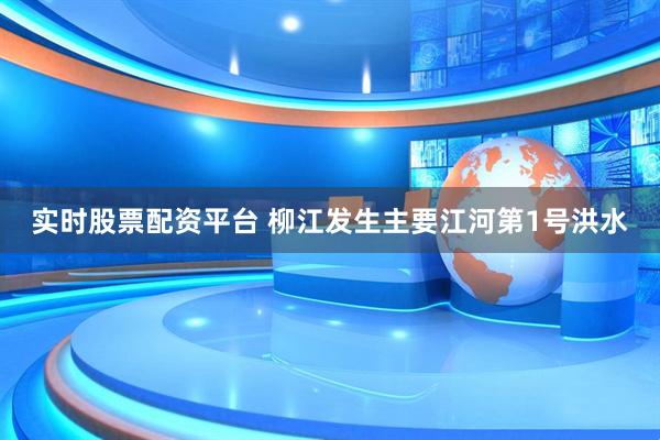 实时股票配资平台 柳江发生主要江河第1号洪水