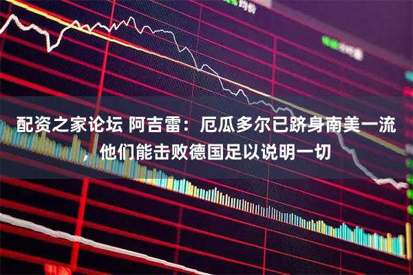配资之家论坛 阿吉雷：厄瓜多尔已跻身南美一流，他们能击败德国足以说明一切