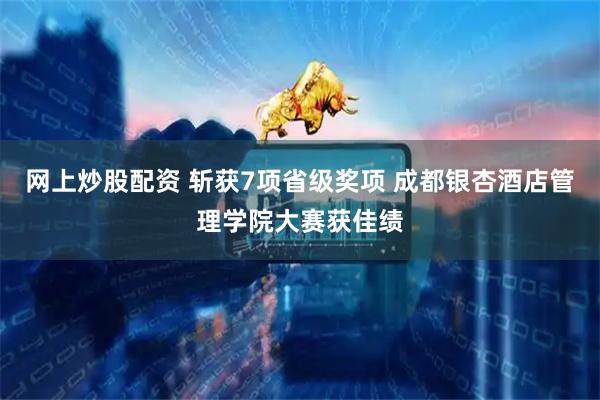 网上炒股配资 斩获7项省级奖项 成都银杏酒店管理学院大赛获佳绩