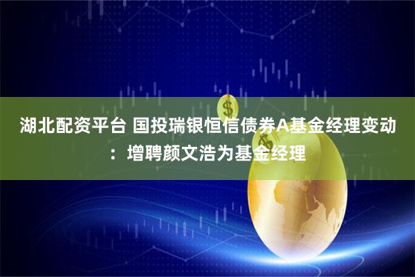 湖北配资平台 国投瑞银恒信债券A基金经理变动：增聘颜文浩为基金经理