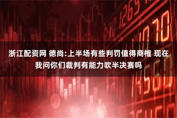 浙江配资网 德尚:上半场有些判罚值得商榷 现在我问你们裁判有能力吹半决赛吗