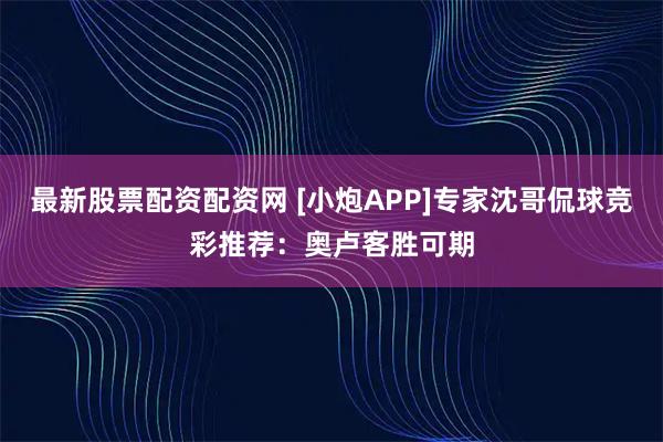 最新股票配资配资网 [小炮APP]专家沈哥侃球竞彩推荐：奥卢客胜可期