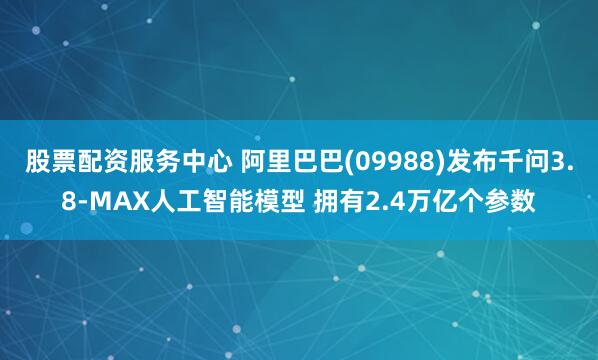 股票配资服务中心 阿里巴巴(09988)发布千问3.8-MAX人工智能模型 拥有2.4万亿个参数