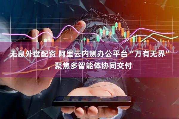 无息外盘配资 阿里云内测办公平台“万有无界”，聚焦多智能体协同交付