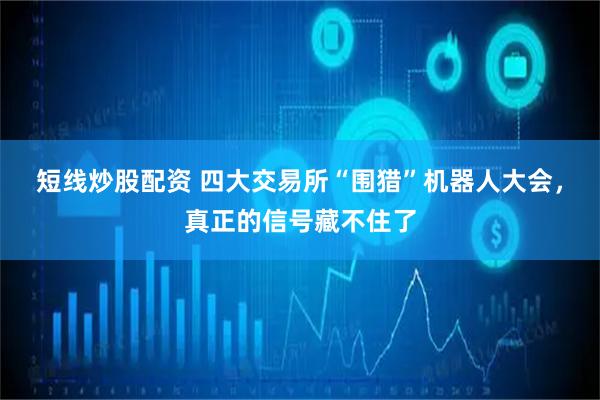 短线炒股配资 四大交易所“围猎”机器人大会，真正的信号藏不住了