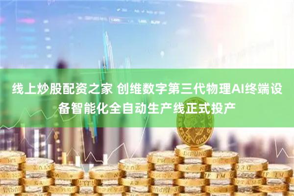 线上炒股配资之家 创维数字第三代物理AI终端设备智能化全自动生产线正式投产