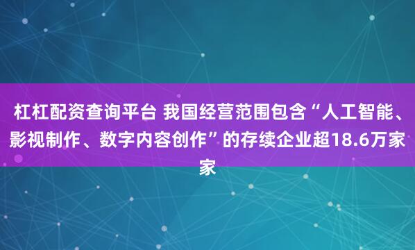 杠杠配资查询平台 我国经营范围包含“人工智能、影视制作、数字内容创作”的存续企业超18.6万家