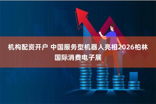 机构配资开户 中国服务型机器人亮相2026柏林国际消费电子展