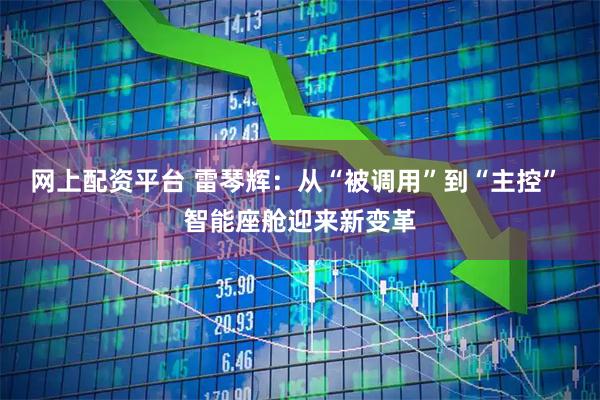 网上配资平台 雷琴辉：从“被调用”到“主控” 智能座舱迎来新变革