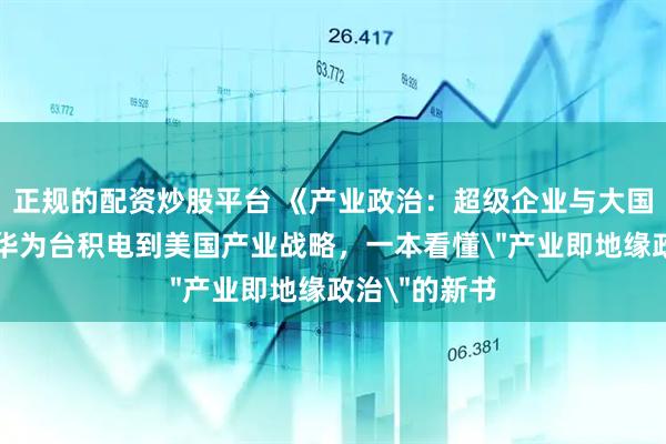 正规的配资炒股平台 《产业政治：超级企业与大国竞争》：从华为台积电到美国产业战略，一本看懂＂产业即地缘政治＂的新书
