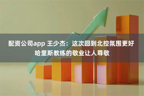 配资公司app 王少杰：这次回到北控氛围更好 哈里斯教练的敬业让人尊敬